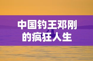 中国钓王邓刚的疯狂人生  第1张