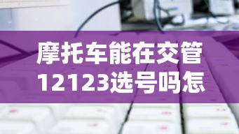 摩托车能在交管12123选号吗怎么选  第1张