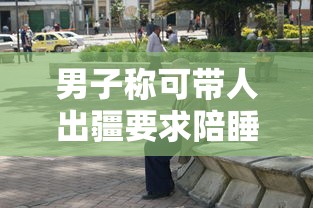 男子称可带人出疆要求陪睡?警方通报  第1张