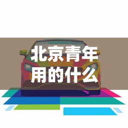 北京青年用的什么车  第1张