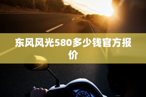 东风风光580多少钱官方报价  第1张