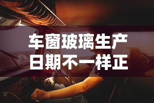 车窗玻璃生产日期不一样正常吗为什么  第1张