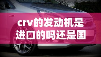 crv的发动机是进口的吗还是国产  第1张