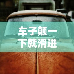 车子颠一下就滑进去了的原因  第1张