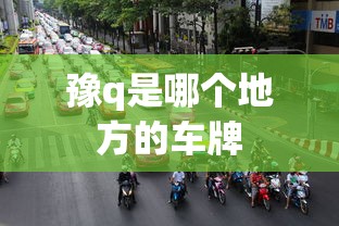 豫q是哪个地方的车牌  第1张
