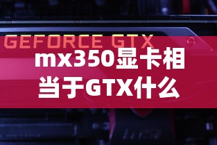 mx350显卡相当于GTX什么级别  第1张