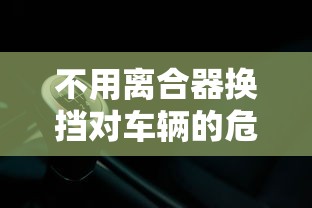 不用离合器换挡对车辆的危害  第1张