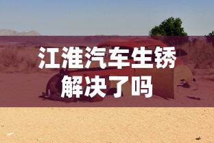 江淮汽车生锈解决了吗  第1张