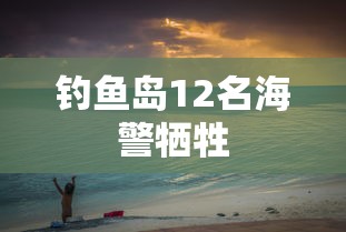 钓鱼岛12名海警牺牲  第1张