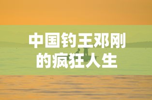 中国钓王邓刚的疯狂人生  第1张