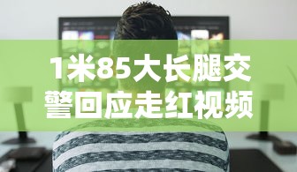 1米85大长腿交警回应走红视频  第1张