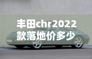 丰田chr2022款落地价多少钱  第1张