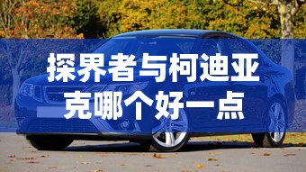 探界者与柯迪亚克哪个好一点  第1张