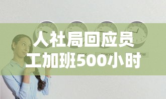 人社局回应员工加班500小时怎么办  第1张