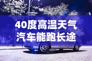 40度高温天气汽车能跑长途吗为什么  第1张