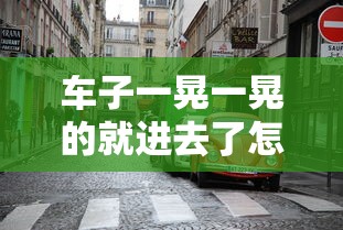 车子一晃一晃的就进去了怎么办呢  第1张