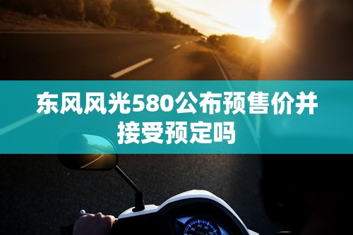 东风风光580公布预售价并接受预定吗  第1张