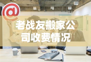 老战友搬家公司收费情况  第1张