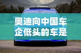 奥迪向中国车企低头的车是什么车  第1张