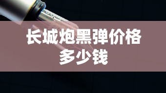 长城炮黑弹价格多少钱  第1张