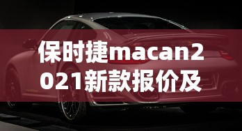 保时捷macan2021新款报价及图片汽车之家  第1张