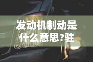 发动机制动是什么意思?驻车制动是什么意思  第1张