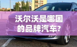沃尔沃是哪国的品牌汽车?  第1张