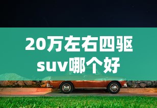 20万左右四驱suv哪个好  第1张