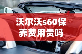 沃尔沃s60保养费用贵吗  第1张