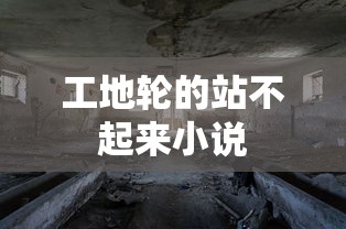 工地轮的站不起来小说  第1张