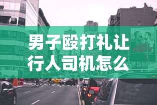 男子殴打礼让行人司机怎么处理  第1张