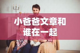 小爸爸文章和谁在一起  第1张