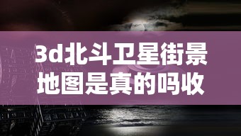 3d北斗卫星街景地图是真的吗收费吗  第1张