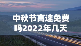 中秋节高速免费吗2022年几天  第1张