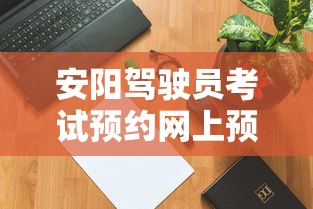 安阳驾驶员考试预约网上预约  第1张