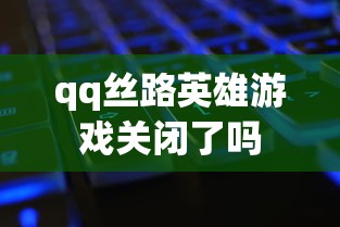qq丝路英雄游戏关闭了吗  第1张