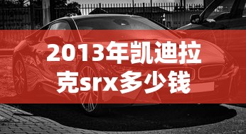 2013年凯迪拉克srx多少钱  第1张