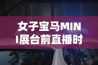 女子宝马MINI展台前直播时被架走  第1张