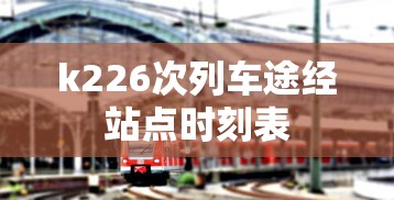 k226次列车途经站点时刻表  第1张