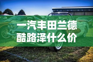一汽丰田兰德酷路泽什么价格  第1张