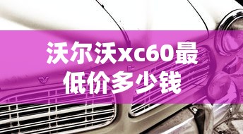 沃尔沃xc60最低价多少钱  第1张
