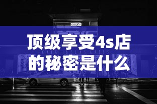 顶级享受4s店的秘密是什么  第1张