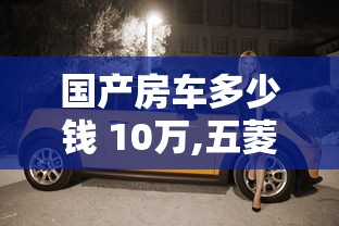 国产房车多少钱 10万,五菱宏光越野新款  第1张