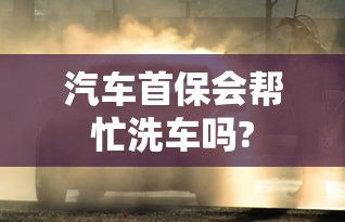 汽车首保会帮忙洗车吗?  第1张