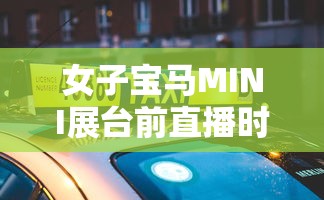 女子宝马MINI展台前直播时被架走  第1张
