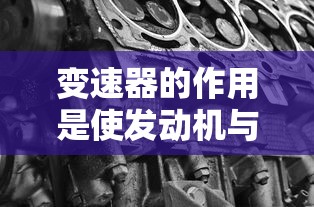 变速器的作用是使发动机与传动系平稳接合或彻底分离  第1张