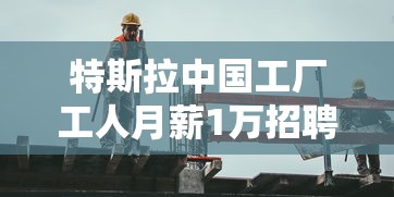 特斯拉中国工厂工人月薪1万招聘条件  第1张