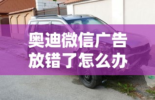 奥迪微信广告放错了怎么办  第1张