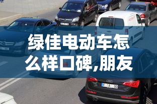 绿佳电动车怎么样口碑,朋友圈说说  第1张