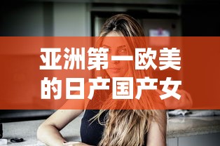 亚洲第一欧美的日产国产女主播在线观看  第1张